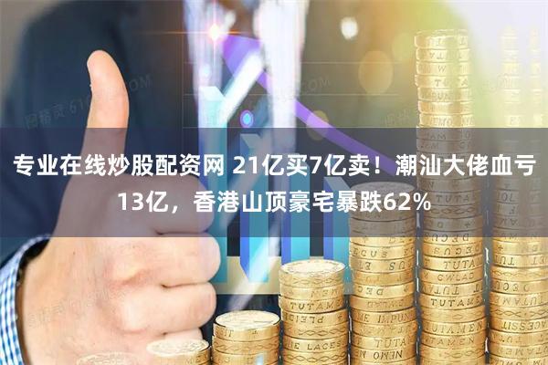专业在线炒股配资网 21亿买7亿卖！潮汕大佬血亏13亿，香港山顶豪宅暴跌62%