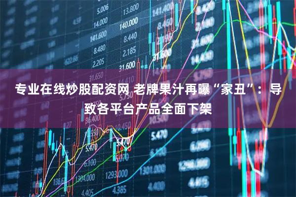 专业在线炒股配资网 老牌果汁再曝“家丑”：导致各平台产品全面下架