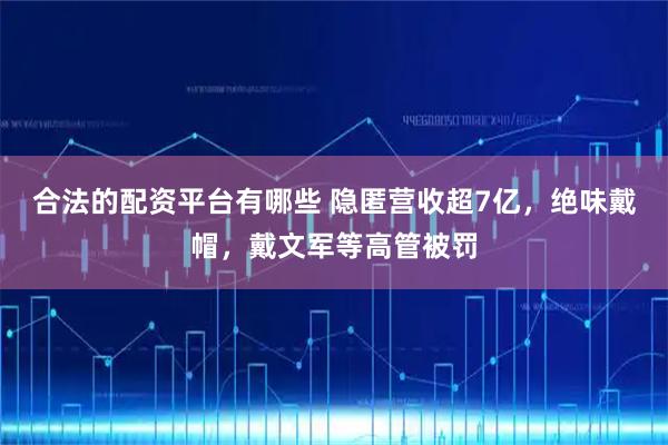 合法的配资平台有哪些 隐匿营收超7亿，绝味戴帽，戴文军等高管被罚