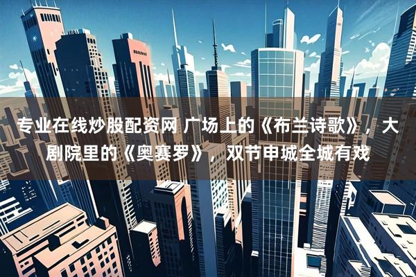 专业在线炒股配资网 广场上的《布兰诗歌》，大剧院里的《奥赛罗》，双节申城全城有戏