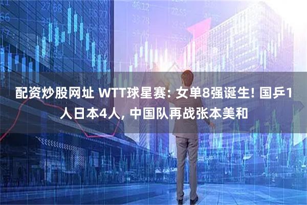 配资炒股网址 WTT球星赛: 女单8强诞生! 国乒1人日本4人, 中国队再战张本美和