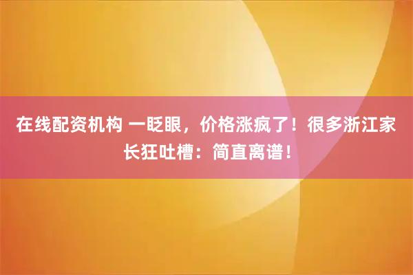 在线配资机构 一眨眼,价格涨疯了!很多浙江家长狂吐槽:简直离谱!