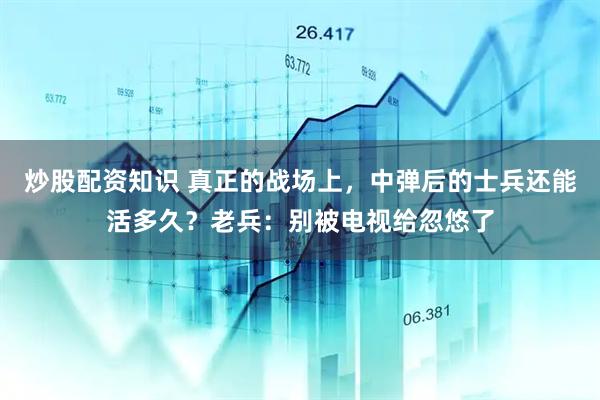 炒股配资知识 真正的战场上，中弹后的士兵还能活多久？老兵：别被电视给忽悠了