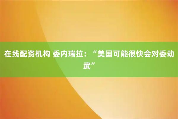 在线配资机构 委内瑞拉:“美国可能很快会对委动武”