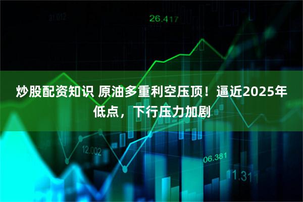 炒股配资知识 原油多重利空压顶！逼近2025年低点，下行压力加剧