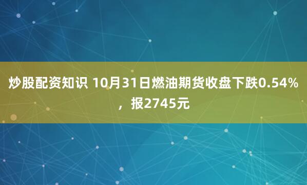 炒股配资知识 10月31日燃油期货收盘下跌0.54%，报2745元