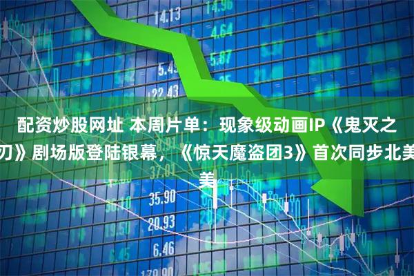 配资炒股网址 本周片单：现象级动画IP《鬼灭之刃》剧场版登陆银幕，《惊天魔盗团3》首次同步北美