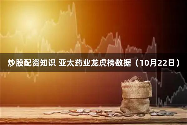 炒股配资知识 亚太药业龙虎榜数据（10月22日）