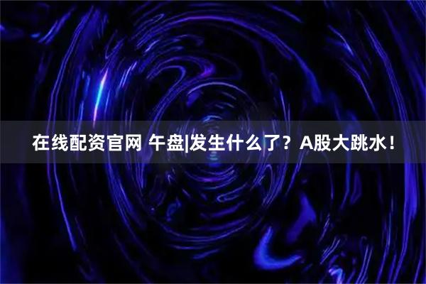 在线配资官网 午盘|发生什么了？A股大跳水！