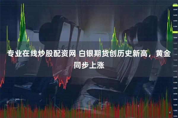 专业在线炒股配资网 白银期货创历史新高，黄金同步上涨