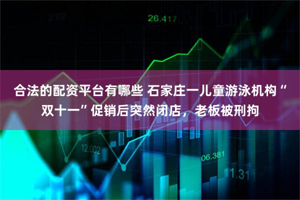 合法的配资平台有哪些 石家庄一儿童游泳机构“双十一”促销后突然闭店,老板被刑拘