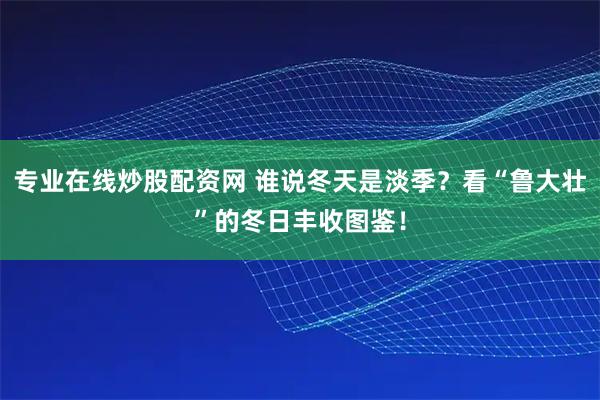 专业在线炒股配资网 谁说冬天是淡季？看“鲁大壮”的冬日丰收图鉴！