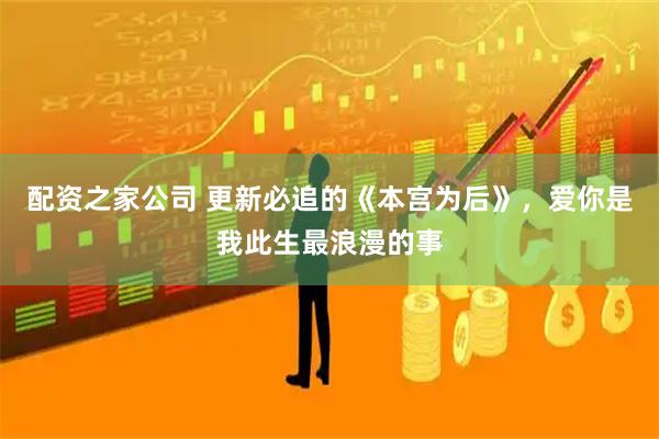 配资之家公司 更新必追的《本宫为后》，爱你是我此生最浪漫的事