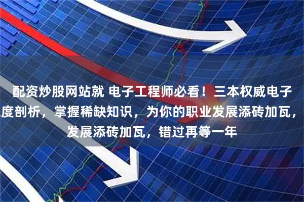 配资炒股网站就 电子工程师必看！三本权威电子元器件书籍深度剖析，掌握稀缺知识，为你的职业发展添砖加瓦，错过再等一年