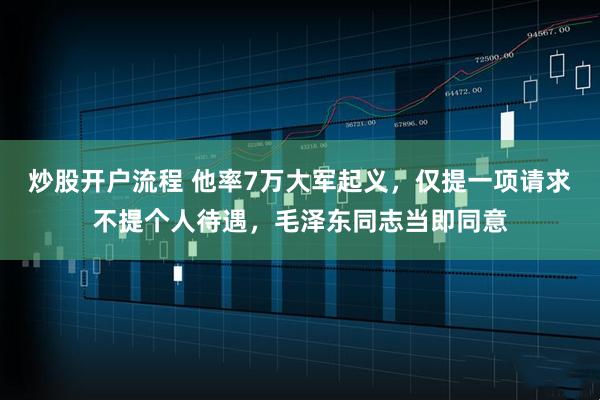 炒股开户流程 他率7万大军起义，仅提一项请求不提个人待遇，毛泽东同志当即同意