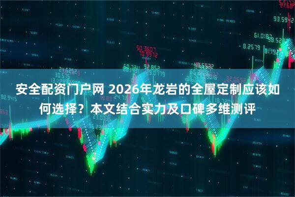 安全配资门户网 2026年龙岩的全屋定制应该如何选择？本文结合实力及口碑多维测评