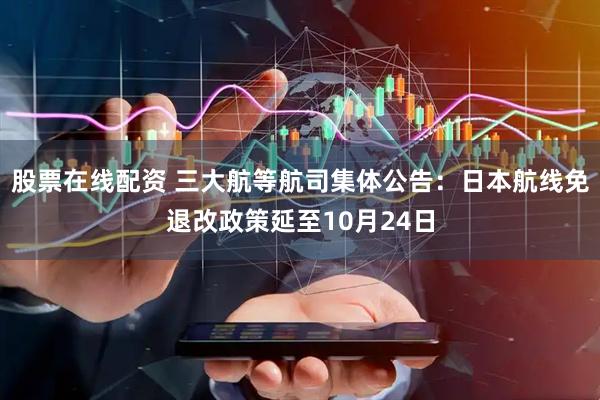 股票在线配资 三大航等航司集体公告：日本航线免退改政策延至10月24日