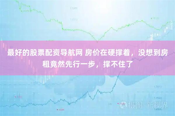 最好的股票配资导航网 房价在硬撑着，没想到房租竟然先行一步，撑不住了