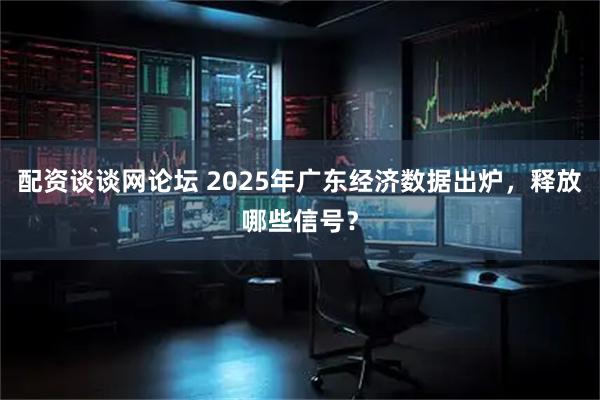 配资谈谈网论坛 2025年广东经济数据出炉，释放哪些信号？
