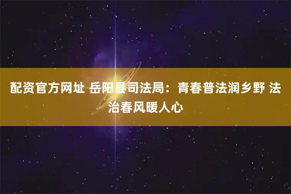 配资官方网址 岳阳县司法局：青春普法润乡野 法治春风暖人心
