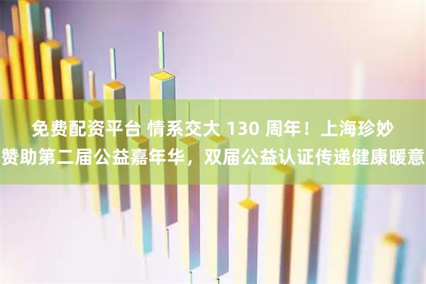 免费配资平台 情系交大 130 周年！上海珍妙赞助第二届公益嘉年华，双届公益认证传递健康暖意