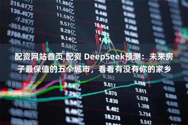 配资网站首页 配资 DeepSeek预测：未来房子最保值的五个城市，看看有没有你的家乡