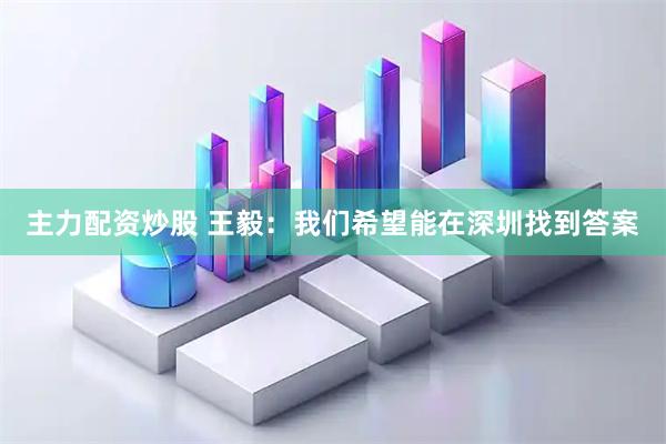 主力配资炒股 王毅：我们希望能在深圳找到答案