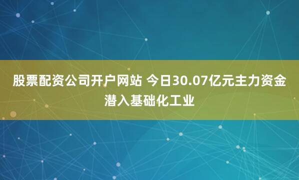 股票配资公司开户网站 今日30.07亿元主力资金潜入基础化工业