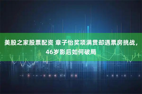 美股之家股票配资 章子怡奖项满贯却遇票房挑战，46岁影后如何破局