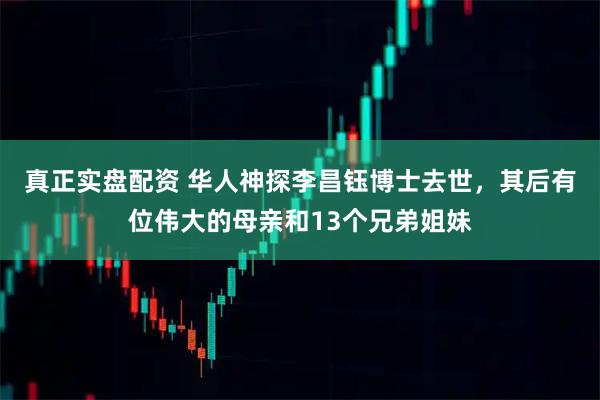 真正实盘配资 华人神探李昌钰博士去世，其后有位伟大的母亲和13个兄弟姐妹