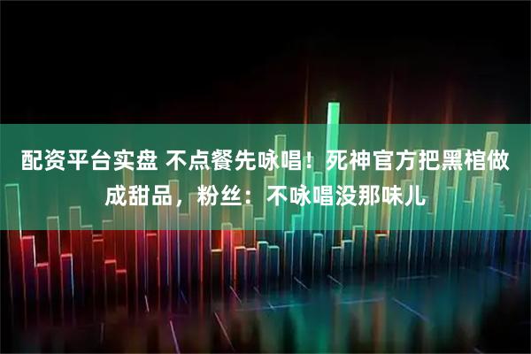 配资平台实盘 不点餐先咏唱！死神官方把黑棺做成甜品，粉丝：不咏唱没那味儿