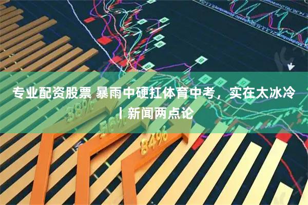 专业配资股票 暴雨中硬扛体育中考，实在太冰冷丨新闻两点论