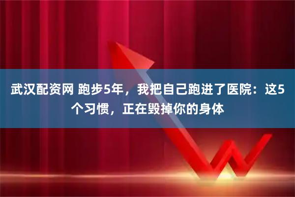 武汉配资网 跑步5年，我把自己跑进了医院：这5个习惯，正在毁掉你的身体