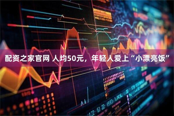 配资之家官网 人均50元，年轻人爱上“小漂亮饭”