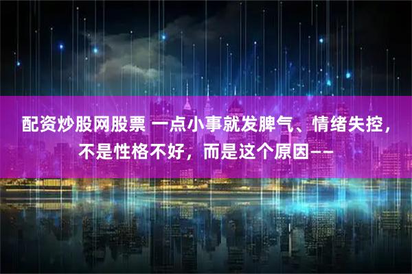 配资炒股网股票 一点小事就发脾气、情绪失控，不是性格不好，而是这个原因——