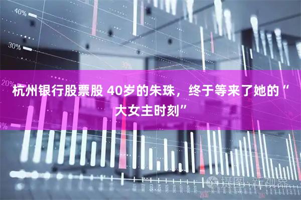 杭州银行股票股 40岁的朱珠，终于等来了她的“大女主时刻”