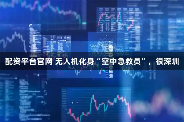 配资平台官网 无人机化身“空中急救员”，很深圳