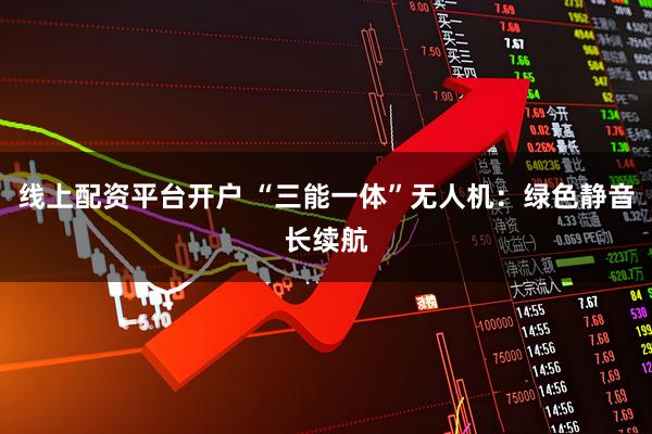 线上配资平台开户 “三能一体”无人机：绿色静音长续航