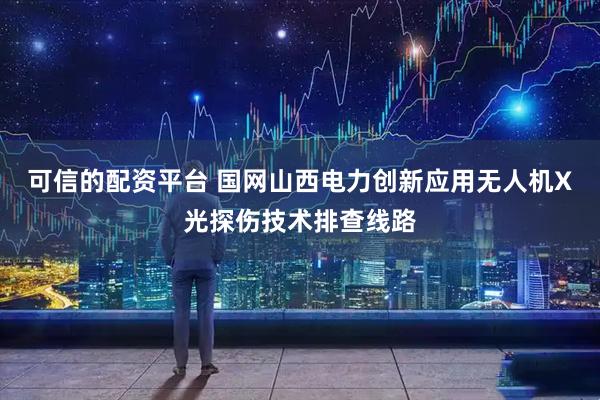 可信的配资平台 国网山西电力创新应用无人机X光探伤技术排查线路
