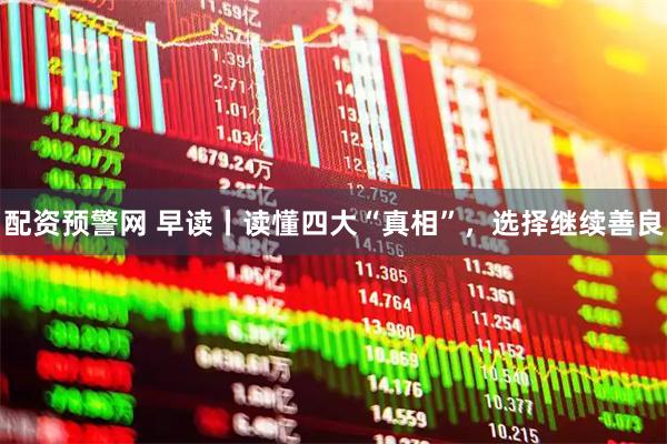 配资预警网 早读丨读懂四大“真相”，选择继续善良