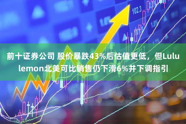 前十证券公司 股价暴跌43%后估值更低,但Lululemon北美可比销售仍下滑6%并下调指引