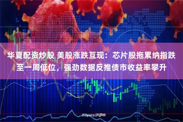 华夏配资炒股 美股涨跌互现:芯片股拖累纳指跌至一周低位,强劲数据反推债市收益率攀升